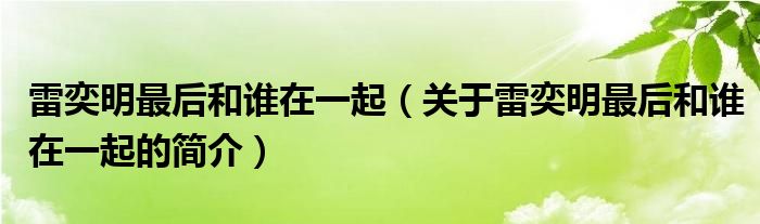 雷奕明最后和誰在一起（關(guān)于雷奕明最后和誰在一起的簡介）