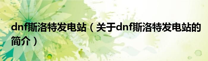 dnf斯洛特發(fā)電站（關(guān)于dnf斯洛特發(fā)電站的簡(jiǎn)介）