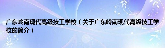 廣東嶺南現(xiàn)代高級(jí)技工學(xué)校（關(guān)于廣東嶺南現(xiàn)代高級(jí)技工學(xué)校的簡(jiǎn)介）