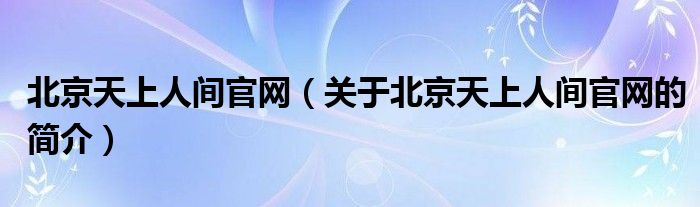 北京天上人間官網(wǎng)（關于北京天上人間官網(wǎng)的簡介）