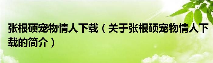 張根碩寵物情人下載（關于張根碩寵物情人下載的簡介）