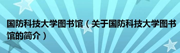 國(guó)防科技大學(xué)圖書館（關(guān)于國(guó)防科技大學(xué)圖書館的簡(jiǎn)介）