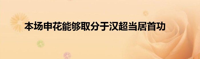 本場申花能夠取分于漢超當(dāng)居首功