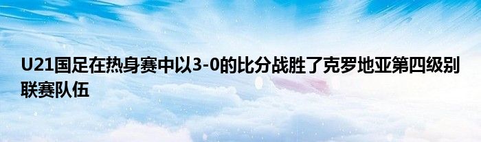 U21國足在熱身賽中以3-0的比分戰(zhàn)勝了克羅地亞第四級別聯賽隊伍