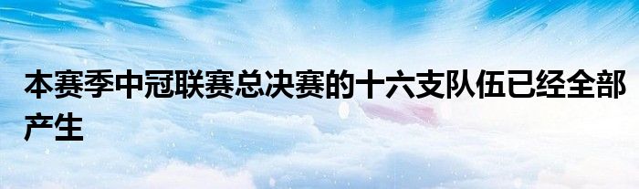 本賽季中冠聯(lián)賽總決賽的十六支隊伍已經(jīng)全部產(chǎn)生