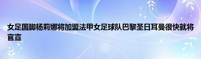 女足國(guó)腳楊莉娜將加盟法甲女足球隊(duì)巴黎圣日耳曼很快就將官宣