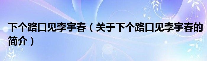 下個(gè)路口見(jiàn)李宇春（關(guān)于下個(gè)路口見(jiàn)李宇春的簡(jiǎn)介）