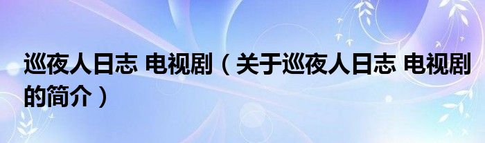 巡夜人日志 電視?。P(guān)于巡夜人日志 電視劇的簡介）