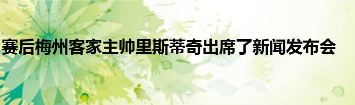 賽后梅州客家主帥里斯蒂奇出席了新聞發(fā)布會(huì)