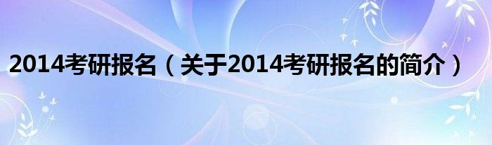 2014考研報名（關于2014考研報名的簡介）