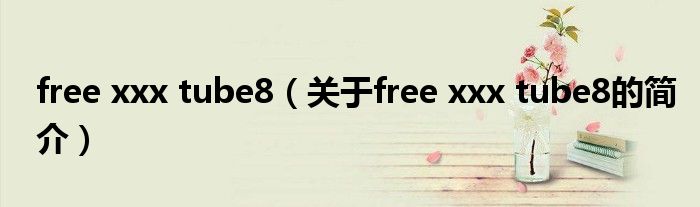 free xxx tube8（關(guān)于free xxx tube8的簡(jiǎn)介）