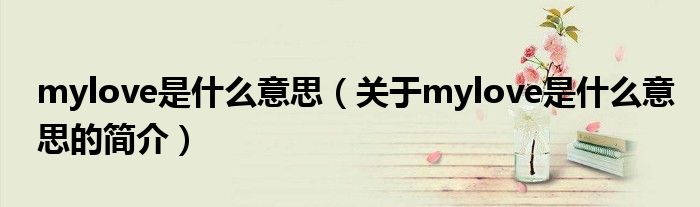 mylove是什么意思（關(guān)于mylove是什么意思的簡(jiǎn)介）