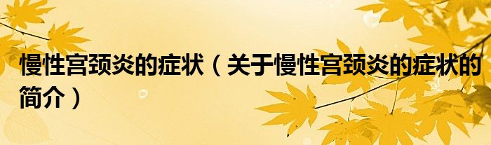 慢性宮頸炎的癥狀（關(guān)于慢性宮頸炎的癥狀的簡(jiǎn)介）