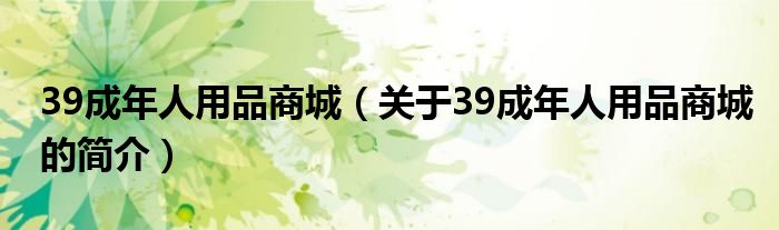 39成年人用品商城（關(guān)于39成年人用品商城的簡(jiǎn)介）