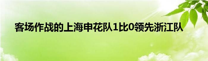 客場作戰(zhàn)的上海申花隊1比0領(lǐng)先浙江隊