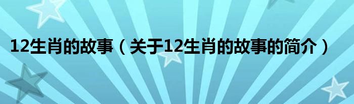 12生肖的故事（關(guān)于12生肖的故事的簡介）