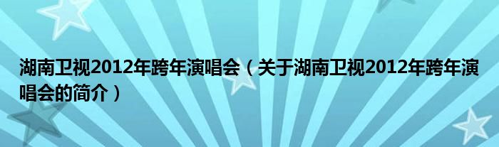 湖南衛(wèi)視2012年跨年演唱會（關于湖南衛(wèi)視2012年跨年演唱會的簡介）