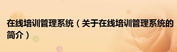 在線培訓(xùn)管理系統(tǒng)（關(guān)于在線培訓(xùn)管理系統(tǒng)的簡介）