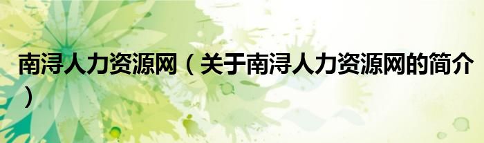 南潯人力資源網(wǎng)（關(guān)于南潯人力資源網(wǎng)的簡(jiǎn)介）