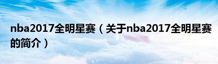 nba2017全明星賽（關(guān)于nba2017全明星賽的簡(jiǎn)介）