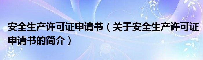 安全生產(chǎn)許可證申請(qǐng)書（關(guān)于安全生產(chǎn)許可證申請(qǐng)書的簡(jiǎn)介）