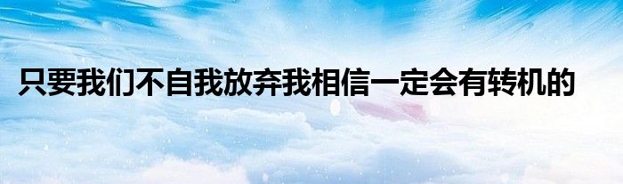 只要我們不自我放棄我相信一定會(huì)有轉(zhuǎn)機(jī)的