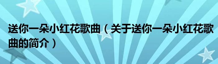 送你一朵小紅花歌曲（關(guān)于送你一朵小紅花歌曲的簡(jiǎn)介）