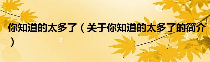 你知道的太多了（關(guān)于你知道的太多了的簡介）