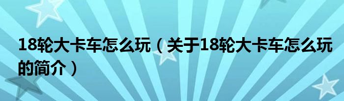 18輪大卡車怎么玩（關于18輪大卡車怎么玩的簡介）