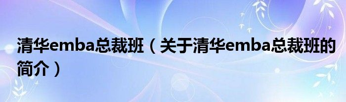 清華emba總裁班（關(guān)于清華emba總裁班的簡(jiǎn)介）