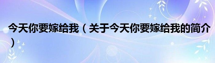 今天你要嫁給我（關(guān)于今天你要嫁給我的簡介）