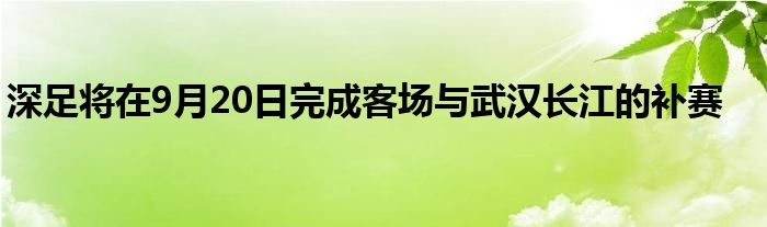 深足將在9月20日完成客場(chǎng)與武漢長江的補(bǔ)賽