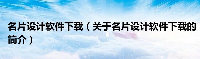 名片設(shè)計軟件下載（關(guān)于名片設(shè)計軟件下載的簡介）