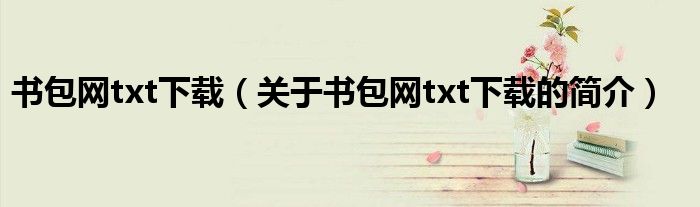 書(shū)包網(wǎng)txt下載（關(guān)于書(shū)包網(wǎng)txt下載的簡(jiǎn)介）