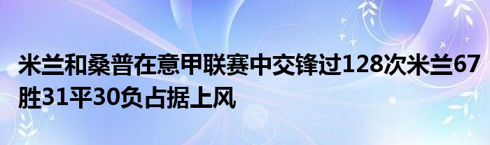 米蘭和桑普在意甲聯(lián)賽中交鋒過128次米蘭67勝31平30負占據(jù)上風(fēng)