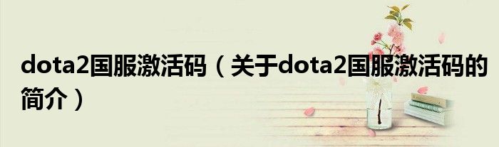 dota2國(guó)服激活碼（關(guān)于dota2國(guó)服激活碼的簡(jiǎn)介）