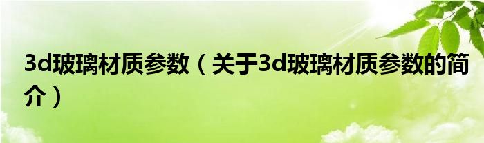 3d玻璃材質參數（關于3d玻璃材質參數的簡介）