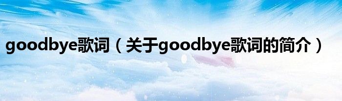 goodbye歌詞（關于goodbye歌詞的簡介）