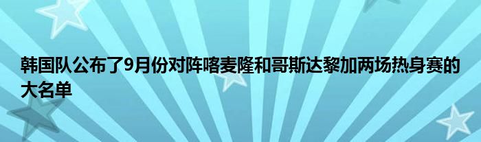 韓國隊公布了9月份對陣喀麥隆和哥斯達(dá)黎加兩場熱身賽的大名單