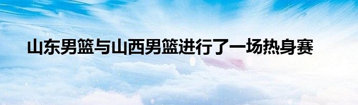 山東男籃與山西男籃進行了一場熱身賽