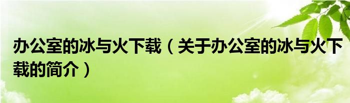 辦公室的冰與火下載（關于辦公室的冰與火下載的簡介）