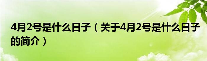 4月2號是什么日子（關(guān)于4月2號是什么日子的簡介）