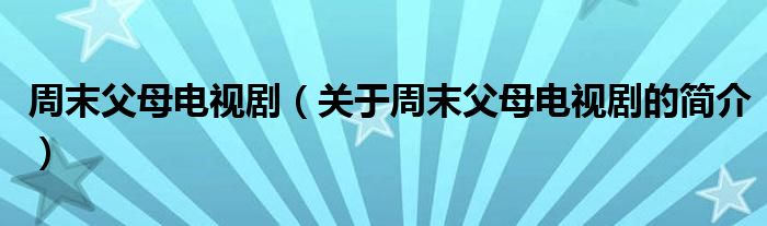 周末父母電視劇（關(guān)于周末父母電視劇的簡(jiǎn)介）