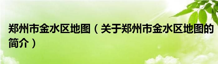 鄭州市金水區(qū)地圖（關于鄭州市金水區(qū)地圖的簡介）