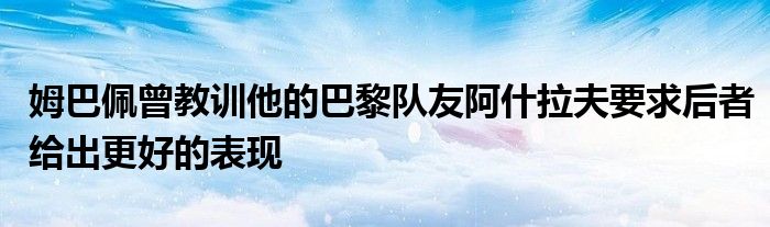 姆巴佩曾教訓(xùn)他的巴黎隊友阿什拉夫要求后者給出更好的表現(xiàn)