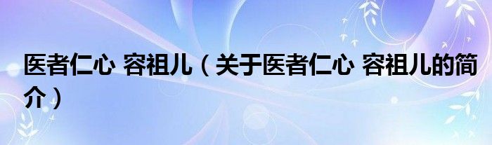 醫(yī)者仁心 容祖兒（關(guān)于醫(yī)者仁心 容祖兒的簡介）