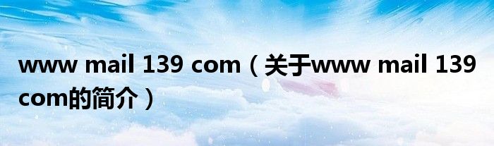 www mail 139 com（關(guān)于www mail 139 com的簡(jiǎn)介）