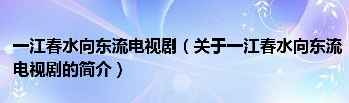 一江春水向東流電視劇（關(guān)于一江春水向東流電視劇的簡介）