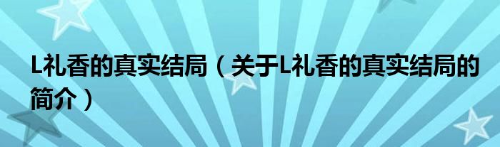 L禮香的真實(shí)結(jié)局（關(guān)于L禮香的真實(shí)結(jié)局的簡介）