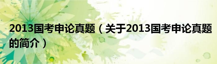 2013國(guó)考申論真題（關(guān)于2013國(guó)考申論真題的簡(jiǎn)介）